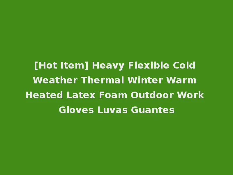 [Hot Item] Heavy Flexible Cold Weather Thermal Winter Warm Heated Latex Foam Outdoor Work Gloves Luvas Guantes