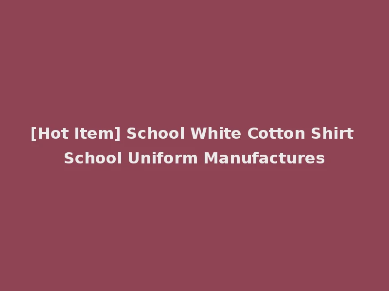 [Hot Item] School White Cotton Shirt School Uniform Manufactures