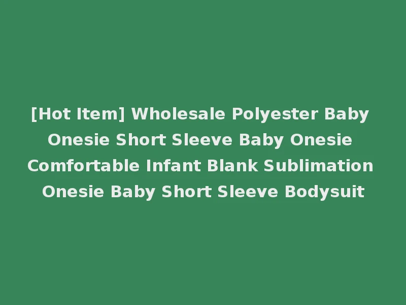 [Hot Item] Wholesale Polyester Baby Onesie Short Sleeve Baby Onesie Comfortable Infant Blank Sublimation Onesie Baby Short Sleeve Bodysuit