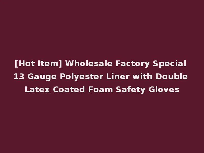 [Hot Item] Wholesale Factory Special 13 Gauge Polyester Liner with Double Latex Coated Foam Safety Gloves
