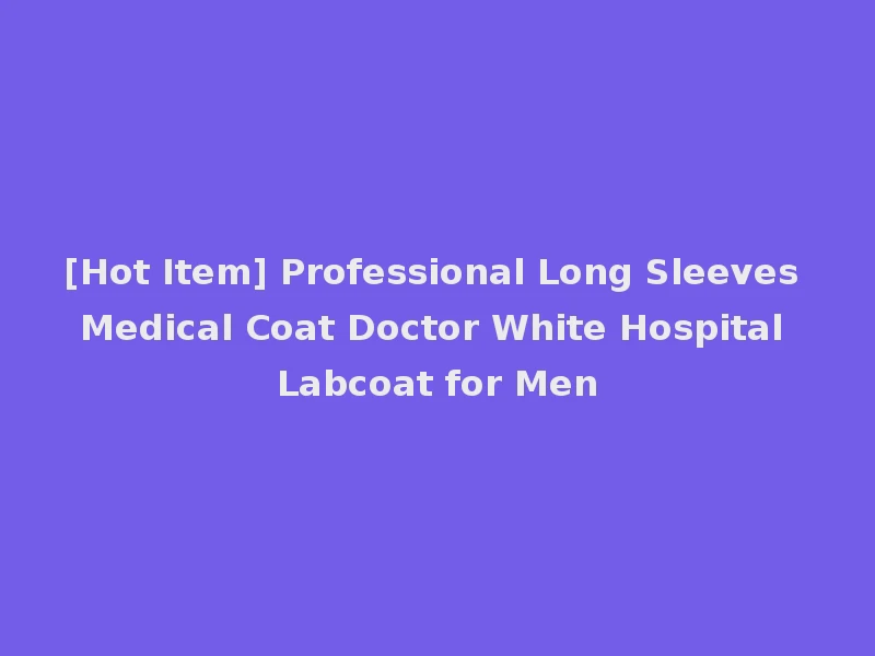 [Hot Item] Professional Long Sleeves Medical Coat Doctor White Hospital Labcoat for Men