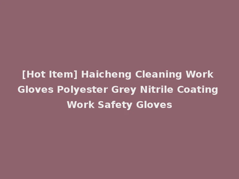 [Hot Item] Haicheng Cleaning Work Gloves Polyester Grey Nitrile Coating Work Safety Gloves