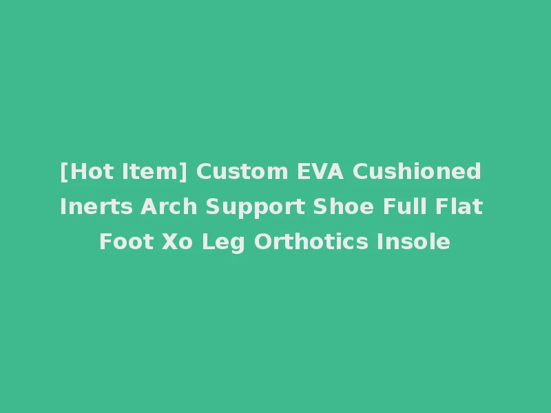 [Hot Item] Custom EVA Cushioned Inerts Arch Support Shoe Full Flat Foot Xo Leg Orthotics Insole