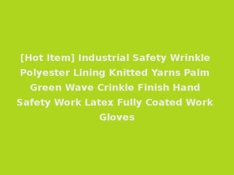 [Hot Item] Industrial Safety Wrinkle Polyester Lining Knitted Yarns Palm Green Wave Crinkle Finish Hand Safety Work Latex Fully Coated Work Gloves