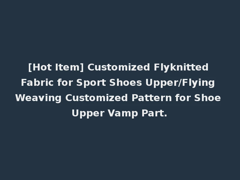 [Hot Item] Customized Flyknitted Fabric for Sport Shoes Upper/Flying Weaving Customized Pattern for Shoe Upper Vamp Part.