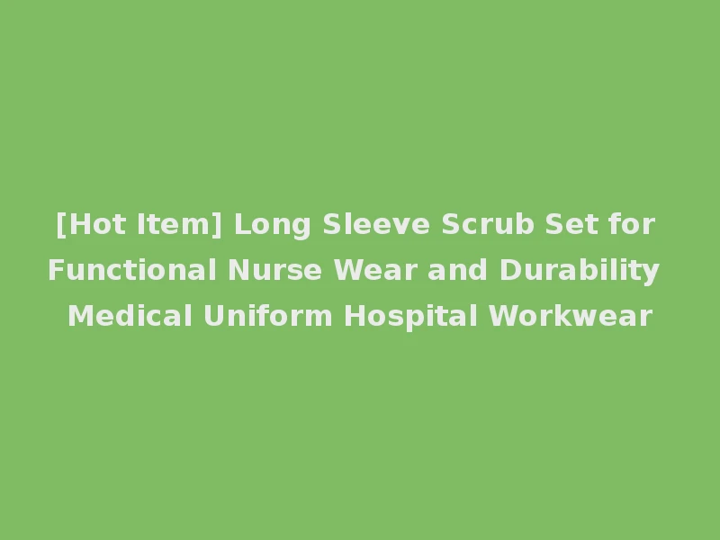 [Hot Item] Long Sleeve Scrub Set for Functional Nurse Wear and Durability Medical Uniform Hospital Workwear