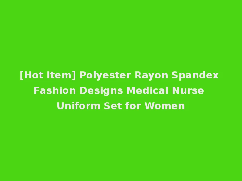 [Hot Item] Polyester Rayon Spandex Fashion Designs Medical Nurse Uniform Set for Women