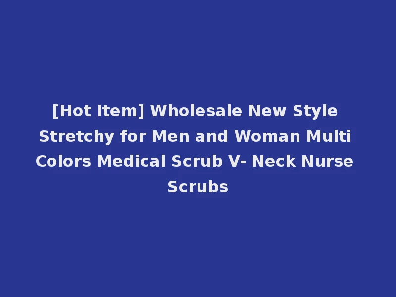 [Hot Item] Wholesale New Style Stretchy for Men and Woman Multi Colors Medical Scrub V- Neck Nurse Scrubs