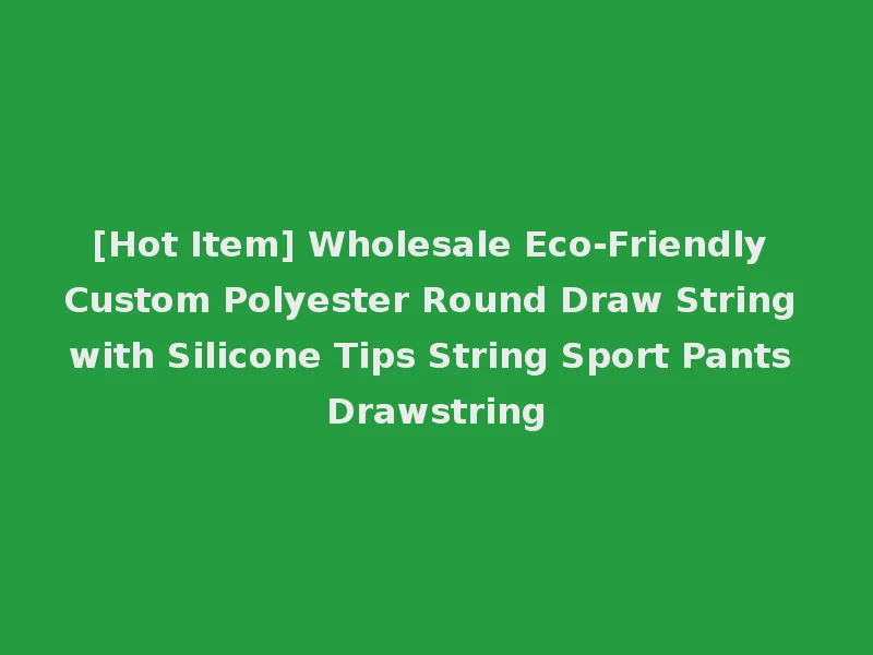 [Hot Item] Wholesale Eco-Friendly Custom Polyester Round Draw String with Silicone Tips String Sport Pants Drawstring