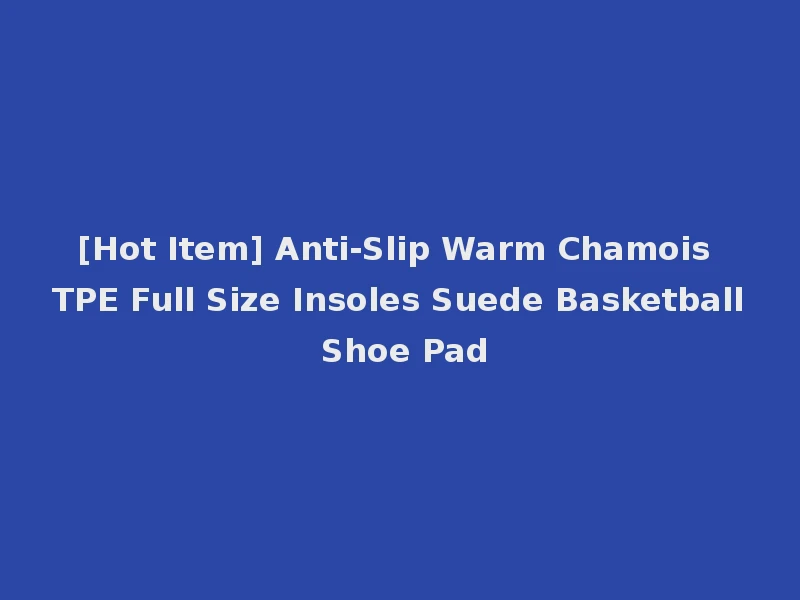 [Hot Item] Anti-Slip Warm Chamois TPE Full Size Insoles Suede Basketball Shoe Pad