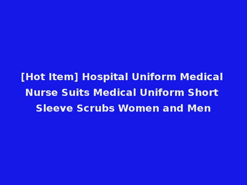 [Hot Item] Hospital Uniform Medical Nurse Suits Medical Uniform Short Sleeve Scrubs Women and Men