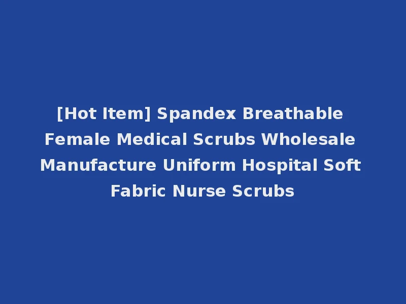 [Hot Item] Spandex Breathable Female Medical Scrubs Wholesale Manufacture Uniform Hospital Soft Fabric Nurse Scrubs
