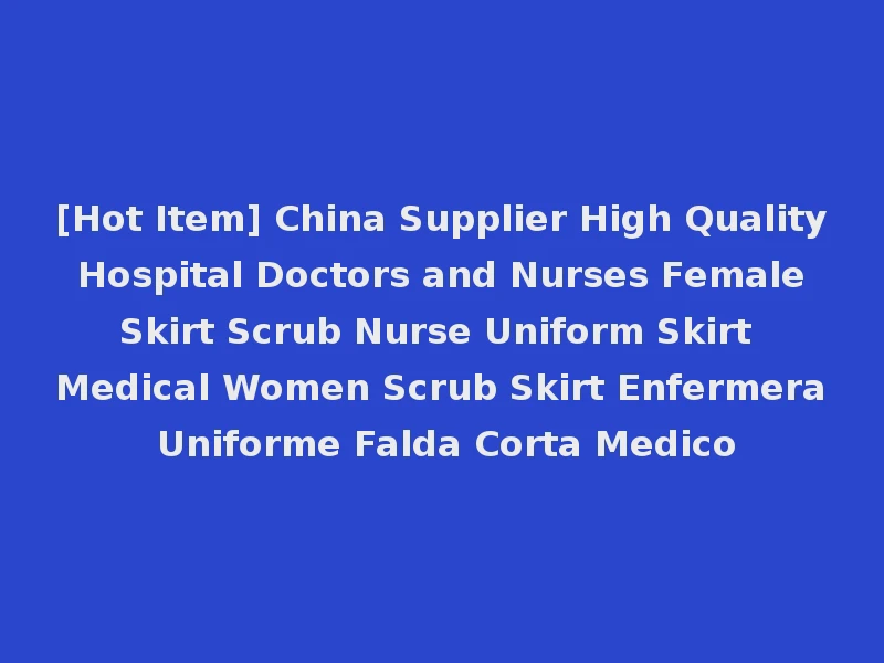 [Hot Item] China Supplier High Quality Hospital Doctors and Nurses Female Skirt Scrub Nurse Uniform Skirt Medical Women Scrub Skirt Enfermera Uniforme Falda Corta Medico