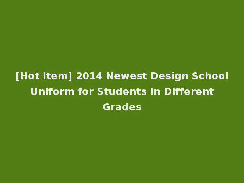 [Hot Item] 2014 Newest Design School Uniform for Students in Different Grades