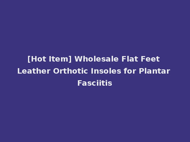[Hot Item] Wholesale Flat Feet Leather Orthotic Insoles for Plantar Fasciitis