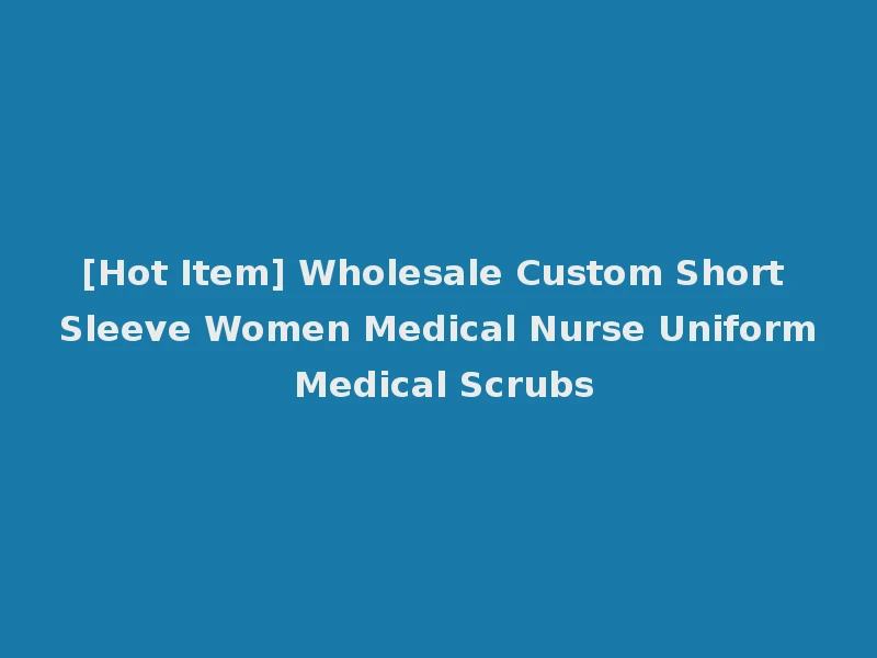 [Hot Item] Wholesale Custom Short Sleeve Women Medical Nurse Uniform Medical Scrubs