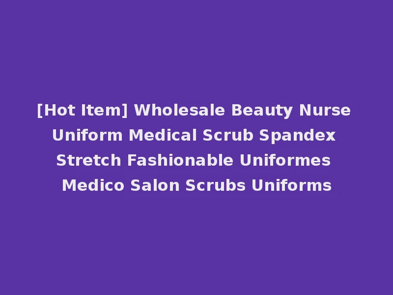 [Hot Item] Wholesale Beauty Nurse Uniform Medical Scrub Spandex Stretch Fashionable Uniformes Medico Salon Scrubs Uniforms