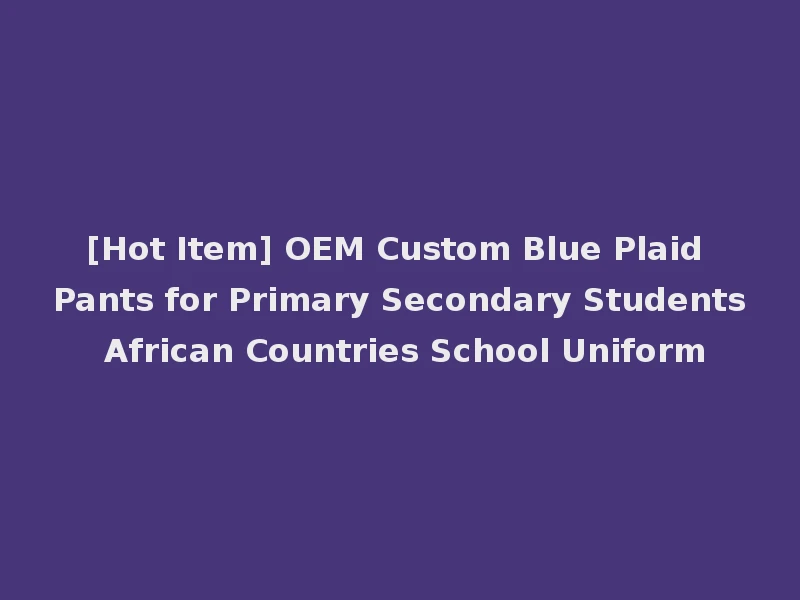 [Hot Item] OEM Custom Blue Plaid Pants for Primary Secondary Students African Countries School Uniform
