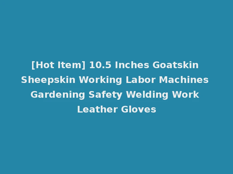 [Hot Item] 10.5 Inches Goatskin Sheepskin Working Labor Machines Gardening Safety Welding Work Leather Gloves