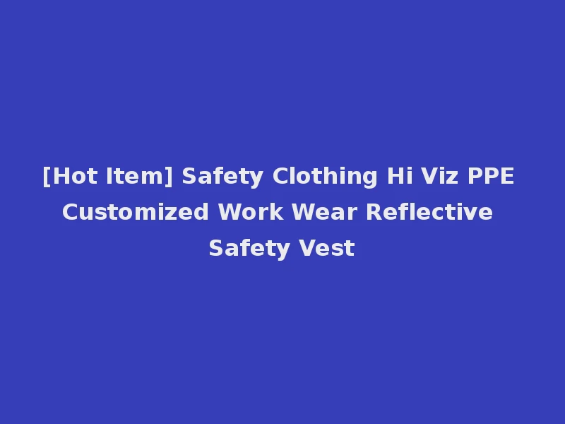 [Hot Item] Safety Clothing Hi Viz PPE Customized Work Wear Reflective Safety Vest