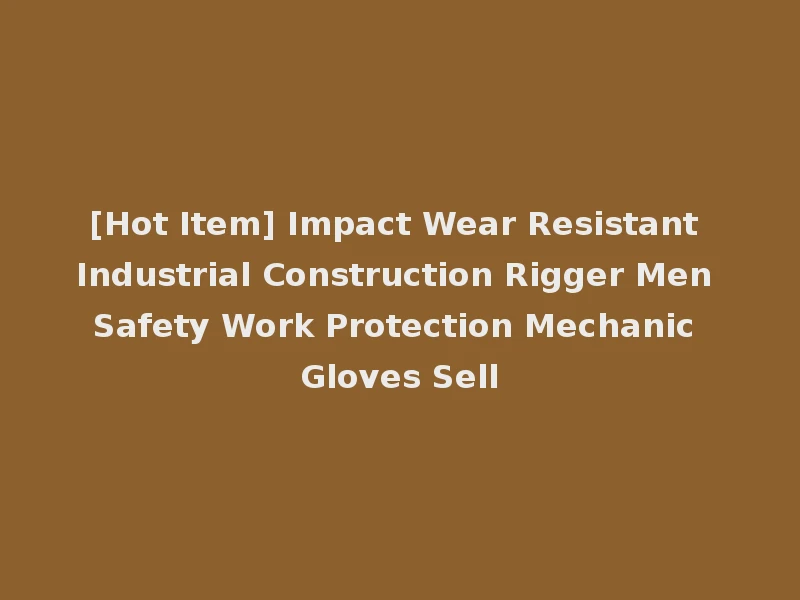 [Hot Item] Impact Wear Resistant Industrial Construction Rigger Men Safety Work Protection Mechanic Gloves Sell