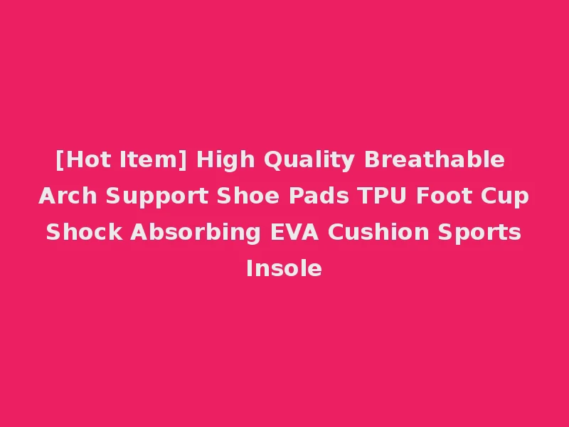 [Hot Item] High Quality Breathable Arch Support Shoe Pads TPU Foot Cup Shock Absorbing EVA Cushion Sports Insole