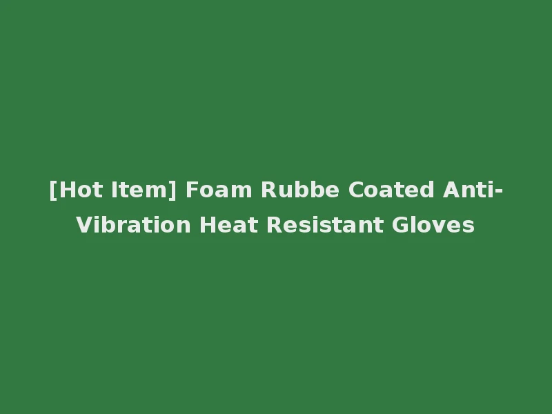 [Hot Item] Foam Rubbe Coated Anti-Vibration Heat Resistant Gloves