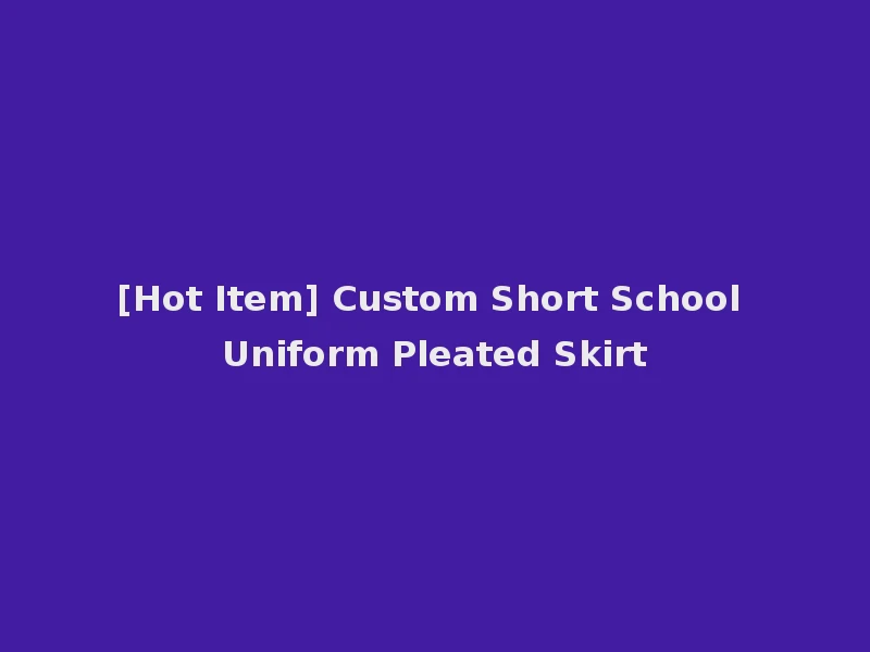 [Hot Item] Custom Short School Uniform Pleated Skirt