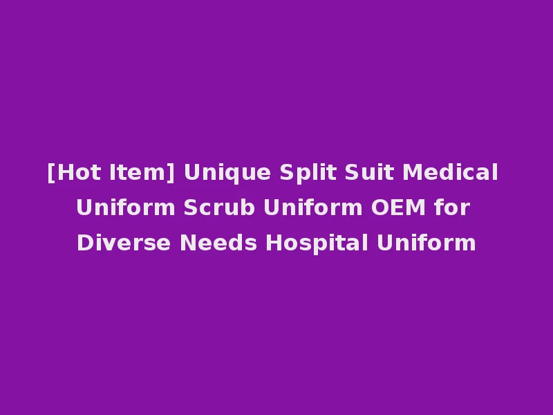 [Hot Item] Unique Split Suit Medical Uniform Scrub Uniform OEM for Diverse Needs Hospital Uniform