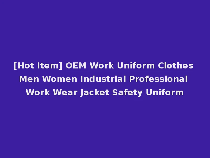 [Hot Item] OEM Work Uniform Clothes Men Women Industrial Professional Work Wear Jacket Safety Uniform