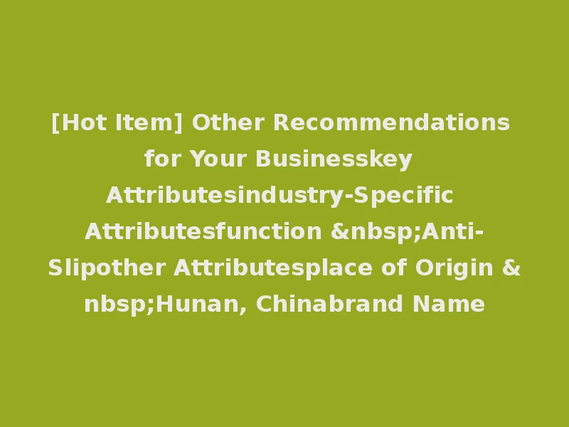 [Hot Item] Other Recommendations for Your Businesskey Attributesindustry-Specific Attributesfunction &nbsp;Anti-Slipother Attributesplace of Origin &nbsp;Hunan, Chinabrand Name