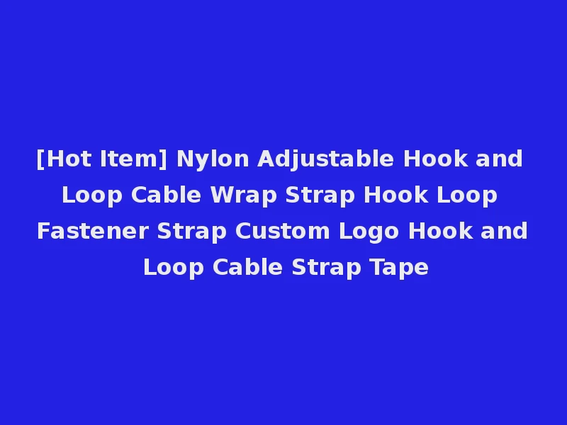 [Hot Item] Nylon Adjustable Hook and Loop Cable Wrap Strap Hook Loop Fastener Strap Custom Logo Hook and Loop Cable Strap Tape