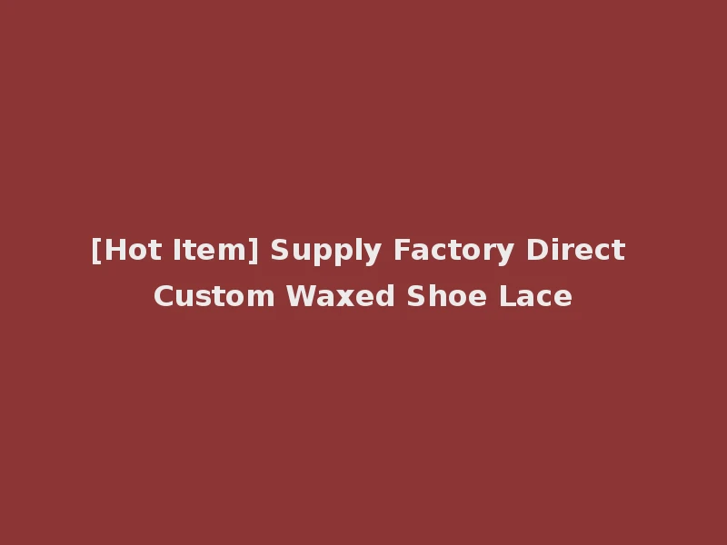 [Hot Item] Supply Factory Direct Custom Waxed Shoe Lace