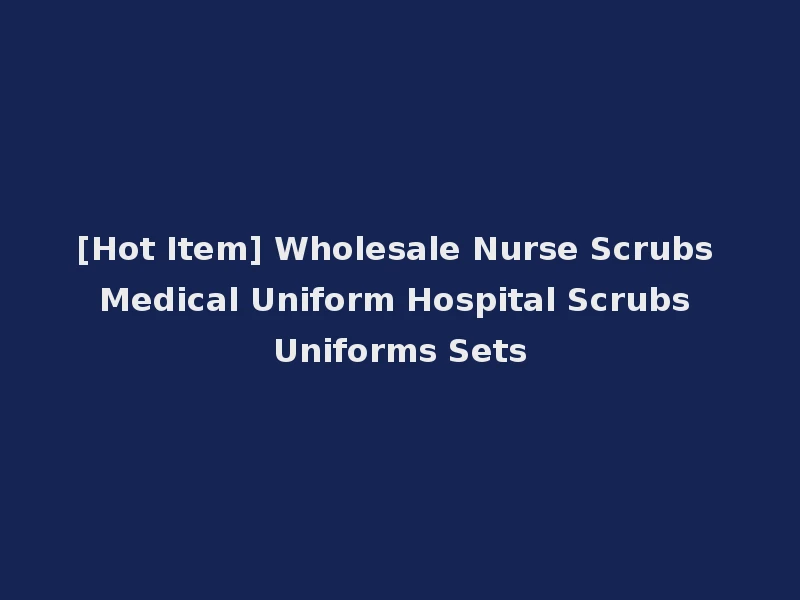 [Hot Item] Wholesale Nurse Scrubs Medical Uniform Hospital Scrubs Uniforms Sets