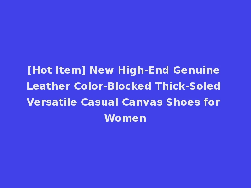 [Hot Item] New High-End Genuine Leather Color-Blocked Thick-Soled Versatile Casual Canvas Shoes for Women