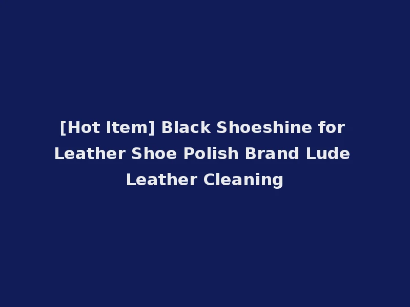 [Hot Item] Black Shoeshine for Leather Shoe Polish Brand Lude Leather Cleaning