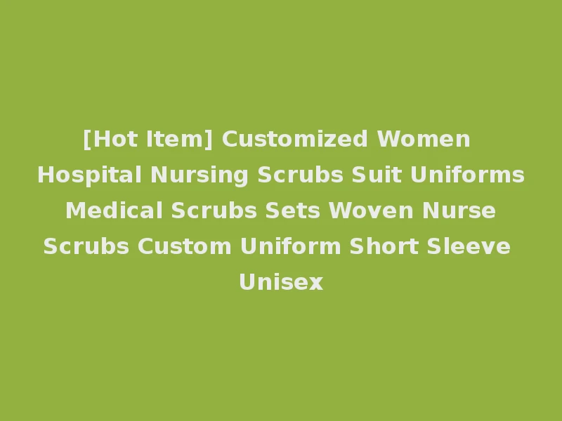 [Hot Item] Customized Women Hospital Nursing Scrubs Suit Uniforms Medical Scrubs Sets Woven Nurse Scrubs Custom Uniform Short Sleeve Unisex