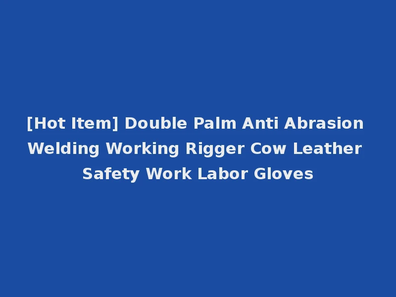 [Hot Item] Double Palm Anti Abrasion Welding Working Rigger Cow Leather Safety Work Labor Gloves