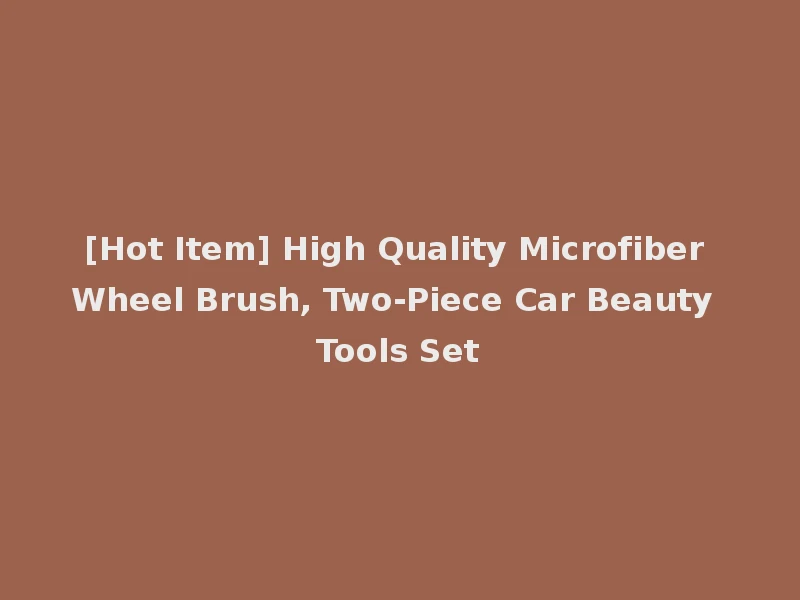 [Hot Item] High Quality Microfiber Wheel Brush, Two-Piece Car Beauty Tools Set