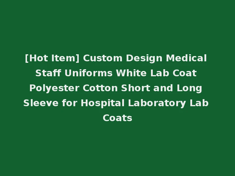 [Hot Item] Custom Design Medical Staff Uniforms White Lab Coat Polyester Cotton Short and Long Sleeve for Hospital Laboratory Lab Coats