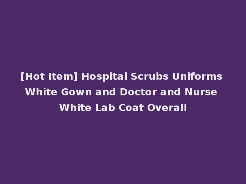 [Hot Item] Hospital Scrubs Uniforms White Gown and Doctor and Nurse White Lab Coat Overall