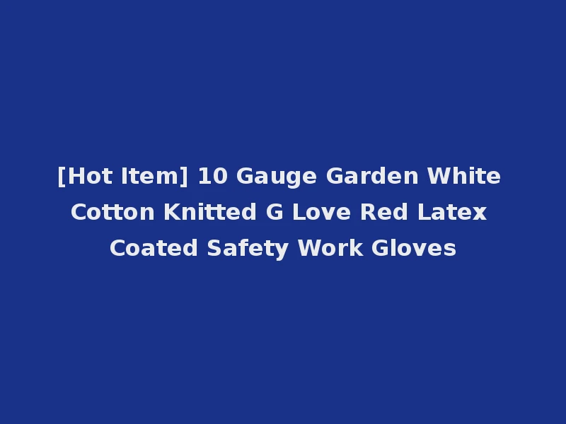 [Hot Item] 10 Gauge Garden White Cotton Knitted G Love Red Latex Coated Safety Work Gloves