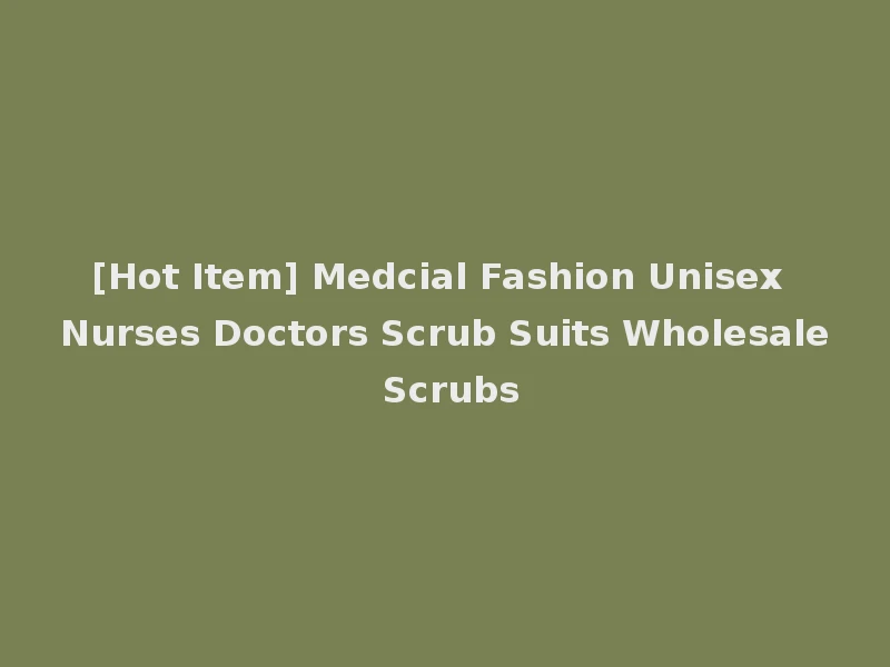 [Hot Item] Medcial Fashion Unisex Nurses Doctors Scrub Suits Wholesale Scrubs