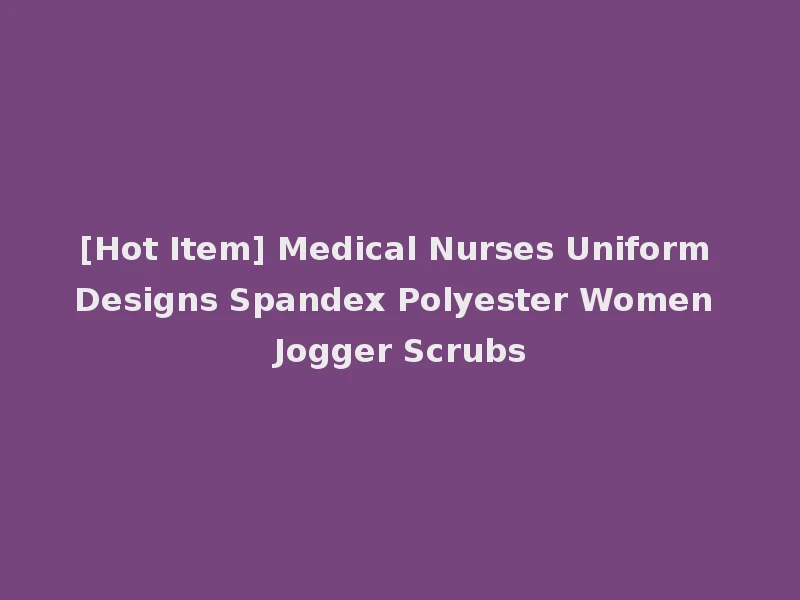 [Hot Item] Medical Nurses Uniform Designs Spandex Polyester Women Jogger Scrubs