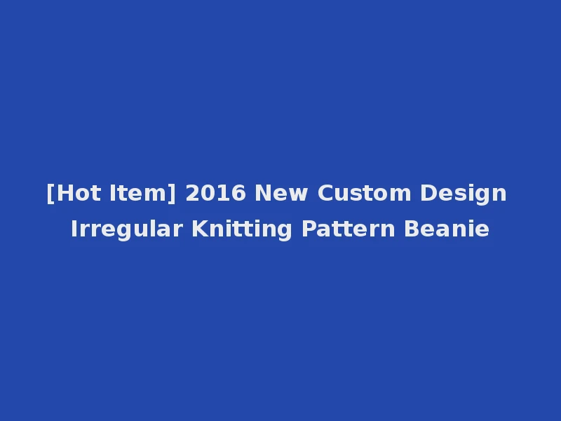 [Hot Item] 2016 New Custom Design Irregular Knitting Pattern Beanie
