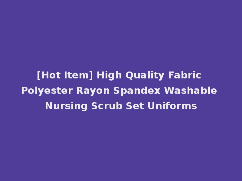 [Hot Item] High Quality Fabric Polyester Rayon Spandex Washable Nursing Scrub Set Uniforms