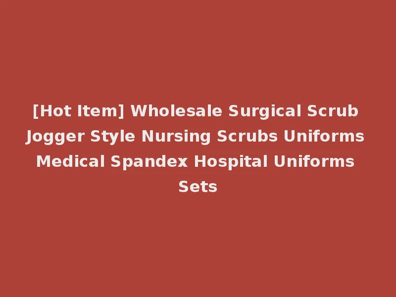 [Hot Item] Wholesale Surgical Scrub Jogger Style Nursing Scrubs Uniforms Medical Spandex Hospital Uniforms Sets