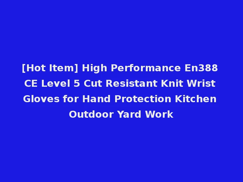 [Hot Item] High Performance En388 CE Level 5 Cut Resistant Knit Wrist Gloves for Hand Protection Kitchen Outdoor Yard Work