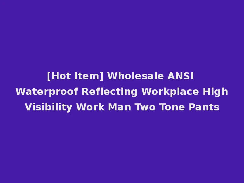 [Hot Item] Wholesale ANSI Waterproof Reflecting Workplace High Visibility Work Man Two Tone Pants