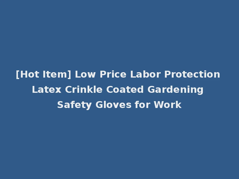 [Hot Item] Low Price Labor Protection Latex Crinkle Coated Gardening Safety Gloves for Work